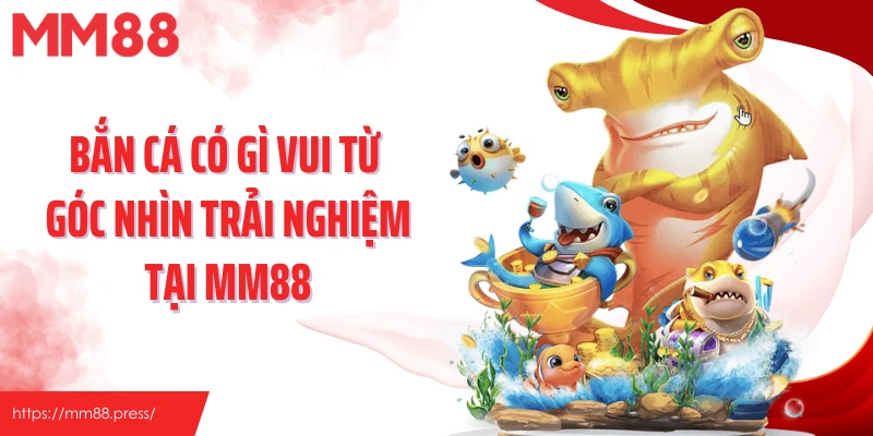 Bắn cá có gì vui từ góc nhìn trải nghiệm tại MM88