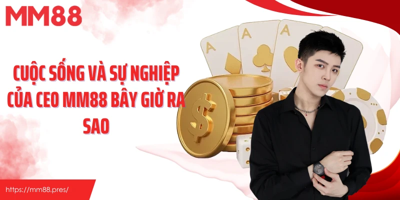 Cuộc sống và sự nghiệp của CE0 MM88 bây giờ ra sao